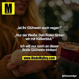 „Ist Ihr Glühwein auch vegan?“

„Nur der Weiße. Den Roten färben
wir mit Kälberblut.“

Ich will nur noch an dieser
Bude 