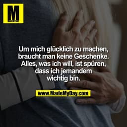 Um mich glücklich zu machen,
braucht man keine Geschenke.
Alles, was ich will, ist spüren,
dass ich jemandem
wichtig bin