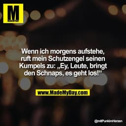 Wenn ich morgens aufstehe,
ruft mein Schutzengel seinen
Kumpels zu: „Ey, Leute, bringt
den Schnaps, es geht los!“