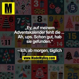 „Ey, auf meinem
Adventskalender fehlt die ... 
Ah, ups. Schon gut, hab
sie gefunden.“

– Ich, ab morgen, täglich