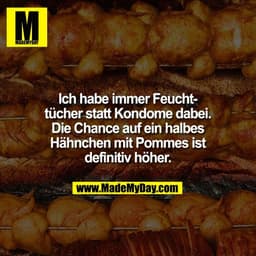 Ich habe immer Feucht-
tücher statt Kondome dabei.
Die Chance auf ein halbes
Hähnchen mit Pommes ist
definitiv höher.