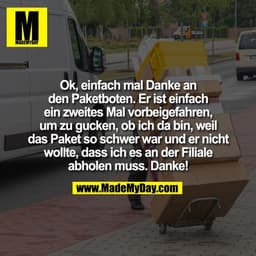 Ok, einfach mal Danke an
den Paketboten. Er ist einfach
ein zweites Mal vorbeigefahren,
um zu gucken, ob ich da bin, wei