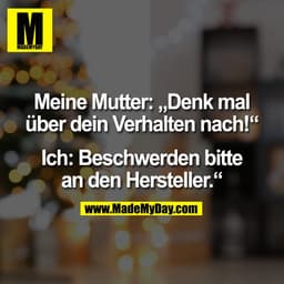 Meine Mutter: „Denk mal
über dein Verhalten nach!“

Ich: Beschwerden bitte
an den Hersteller.“