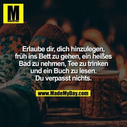Erlaube dir, dich hinzulegen,
früh ins Bett zu gehen, ein heißes
Bad zu nehmen, Tee zu trinken
und ein Buch zu lesen.
Du