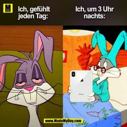 Ich, gefühlt
jeden Tag: 

Ich, um 3 Uhr
nachts:

(BILD)