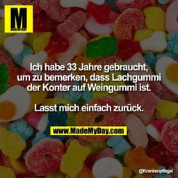 Ich habe 33 Jahre gebraucht,
um zu bemerken, dass Lachgummi
der Konter auf Weingummi ist.

Lasst mich einfach zurück.