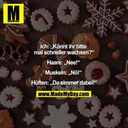 Ich: „Könnt ihr bitte 
mal schneller wachsen?“

Haare: „Nee!“ 

Muskeln: „Nö!“ 

Hüften: „Da simmer dabei!“