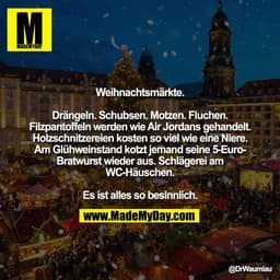 Weihnachtsmärkte.

Drängeln. Schubsen. Motzen. Fluchen.
Filzpantoffeln werden wie Air Jordans gehandelt.
Holzschnitzerei