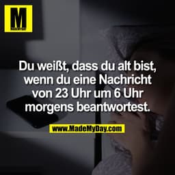 Du weißt, dass du alt bist,
wenn du eine Nachricht
von 23 Uhr um 6 Uhr
morgens beantwortest.