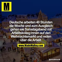 Deutsche arbeiten 40 Stunden
die Woche und zum Ausgleich
gehen sie Samstagabend mit
Arbeitskolleg:innen auf den
Weihnach