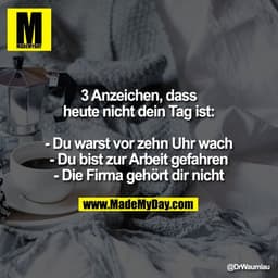 3 Anzeichen, dass
heute nicht dein Tag ist:

- Du warst vor zehn Uhr wach
- Du bist zur Arbeit gefahren
- Die Firma gehö
