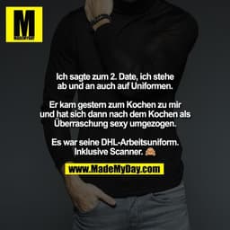 Ich sagte zum 2. Date, ich stehe
ab und an auch auf Uniformen.

Er kam gestern zum Kochen zu mir
und hat sich dann nach 
