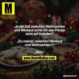„In der Zeit zwischen Weihnachten
und Nikolaus achte ich aus Prinzip
nicht auf Kalorien!“

„Du meinst, zwischen Nikolaus