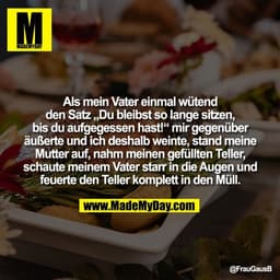 Als mein Vater einmal wütend
den Satz „Du bleibst so lange sitzen,
bis du aufgegessen hast!“ mir gegenüber
äußerte und i