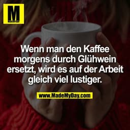Wenn man den Kaffee
morgens durch Glühwein
ersetzt, wird es auf der Arbeit
gleich viel lustiger.