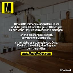 Oma hatte immer die normalen Gläser
und die guten Gläser. Die guten Gläser gab
es nur, wenn Besuch kam oder an Feiertage