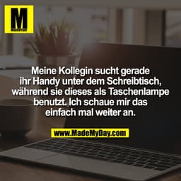 Meine Kollegin sucht gerade
ihr Handy unter dem Schreibtisch,
während sie dieses als Taschenlampe
benutzt. Ich schaue mi