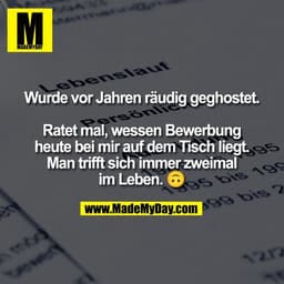 Wurde vor Jahren räudig geghostet.

Ratet mal, wessen Bewerbung
heute bei mir auf dem Tisch liegt.
Man trifft sich immer