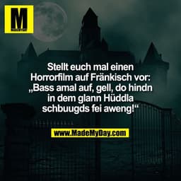 Stellt euch mal einen
Horrorfilm auf Fränkisch vor:
„Bass amal auf, gell, do hindn
in dem glann Hüddla
schbuugds fei awe
