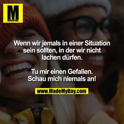 Wenn wir jemals in einer Situation
sein sollten, in der wir nicht
lachen dürfen.

Tu mir einen Gefallen.
Schau mich niem
