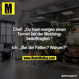 Chef: „Du hast morgen einen
Termin bei der Mobbing-
beauftragten.“

Ich: „Bei der Fetten? Warum?“