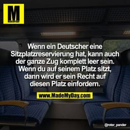 Wenn ein Deutscher eine
Sitzplatzreservierung hat, kann auch
der ganze Zug komplett leer sein.
Wenn du auf seinem Platz 