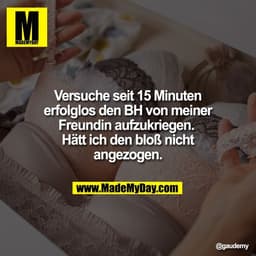 Versuche seit 15 Minuten
erfolglos den BH von meiner
Freundin aufzukriegen. 
Hätt ich den bloß nicht
angezogen.