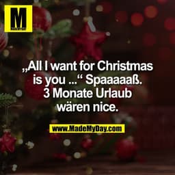 „All I want for Christmas
is you ...“ Spaaaaaß.
3 Monate Urlaub
wären nice.