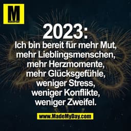 2023:
Ich bin bereit für mehr Mut,
mehr Lieblingsmenschen,
mehr Herzmomente,
mehr Glücksgefühle,
weniger Stress,
weniger