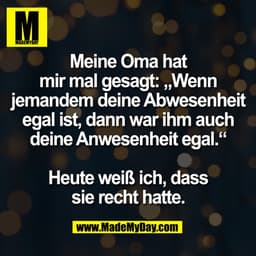Meine Oma hat
mir mal gesagt: „Wenn
jemandem deine Abwesenheit
egal ist, dann war ihm auch
deine Anwesenheit egal.“

Heu