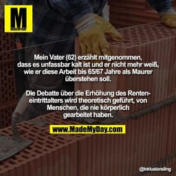 Mein Vater (62) erzählt mitgenommen,
dass es unfassbar kalt ist und er nicht mehr weiß,
wie er diese Arbeit bis 65/67 Ja