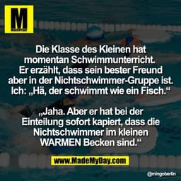 Die Klasse des Kleinen hat
momentan Schwimmunterricht. 
Er erzählt, dass sein bester Freund
aber in der Nichtschwimmer-G