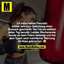 Ich habe meiner Freundin
letztes Jahr zum Geburtstag einen
Boxsack geschenkt. Den hat sie seitdem
jeden Tag benutzt. Let