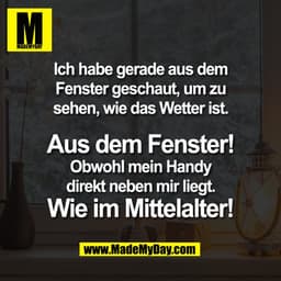 Ich habe gerade aus dem
Fenster geschaut, um zu
sehen, wie das Wetter ist.

Aus dem Fenster!
Obwohl mein Handy
direkt ne