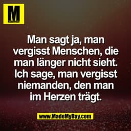 Man sagt ja, man
vergisst Menschen, die
man länger nicht sieht.
Ich sage, man vergisst
niemanden, den man
im Herzen träg