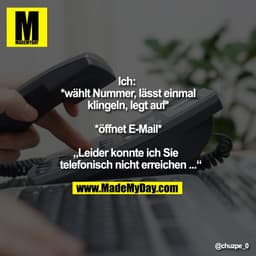 Ich: 
*wählt Nummer, lässt einmal
klingeln, legt auf*

*öffnet E-Mail*

„Leider konnte ich Sie
telefonisch nicht erreich