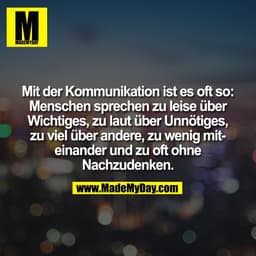 Mit der Kommunikation ist es oft so:
Menschen sprechen zu leise über
Wichtiges, zu laut über Unnötiges,
zu viel über and