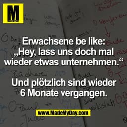 Erwachsene be like:
„Hey, lass uns doch mal
wieder etwas unternehmen.“

Und plötzlich sind wieder
6 Monate vergangen.