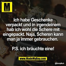 Ich habe Geschenke
verpackt und in irgendeinem
hab ich wohl die Schere mit
eingepackt. Naja, Scheren kann
man ja immer g