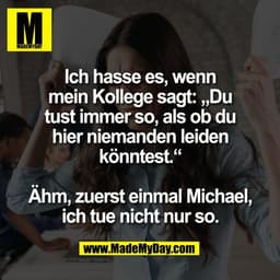 Ich hasse es, wenn
mein Kollege sagt: „Du
tust immer so, als ob du
hier niemanden leiden
könntest.“

Ähm, zuerst einmal 