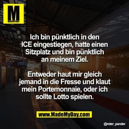Ich bin pünktlich in den
ICE eingestiegen, hatte einen
Sitzplatz und bin pünktlich
an meinem Ziel.

Entweder haut mir gl
