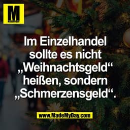 Im Einzelhandel
sollte es nicht
„Weihnachtsgeld“
heißen, sondern
„Schmerzensgeld“.