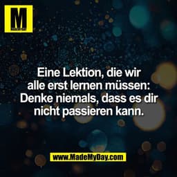Eine Lektion, die wir
alle erst lernen müssen:
Denke niemals, dass es dir
nicht passieren kann.