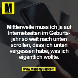 Mittlerweile muss ich ja auf
Internetseiten im Geburts-
jahr so weit nach unten
scrollen, dass ich unten
vergessen habe,