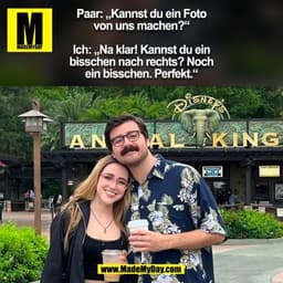 Paar: „Kannst du ein Foto
von uns machen?“

Ich: „Na klar! Kannst du ein
bisschen nach rechts? Noch
ein bisschen. Perfek