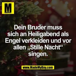 Dein Bruder muss
sich an Heiligabend als
Engel verkleiden und vor
allen „Stille Nacht“
singen.