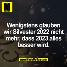 Wenigstens glauben
wir Silvester 2022 nicht
mehr, dass 2023 alles
besser wird.