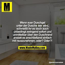Wenn euer Duschgel
unter der Dusche leer wird,
schmeißt ihr es doch auch
unbedingt zwingend sofort und
unmittelbar über 