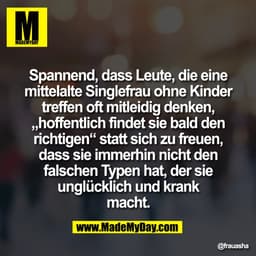 Spannend, dass Leute, die eine
mittelalte Singlefrau ohne Kinder
treffen oft mitleidig denken,
„hoffentlich findet sie b