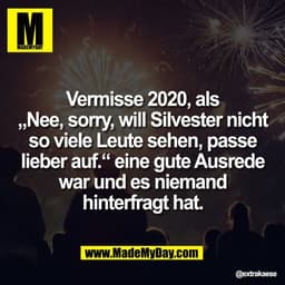 Vermisse 2020, als
„Nee, sorry, will Silvester nicht
so viele Leute sehen, passe
lieber auf.“ eine gute Ausrede
war und 